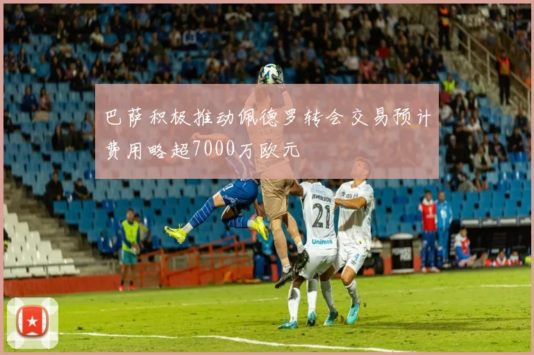 巴萨积极推动佩德罗转会交易预计费用略超7000万欧元